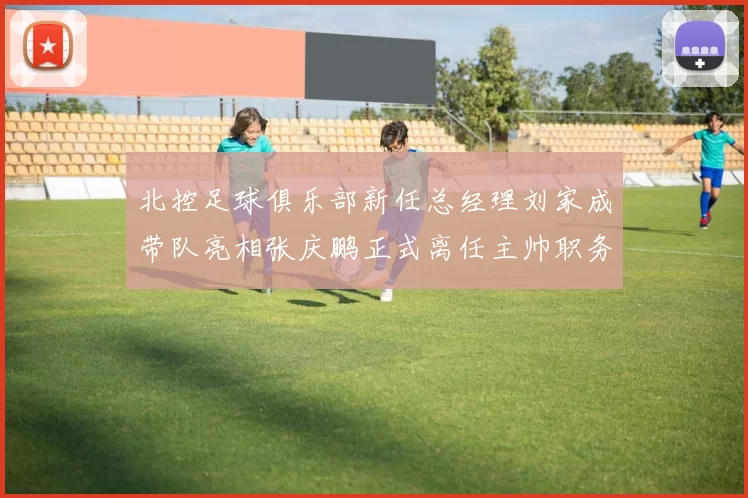 北控足球俱乐部新任总经理刘家成带队亮相张庆鹏正式离任主帅职务