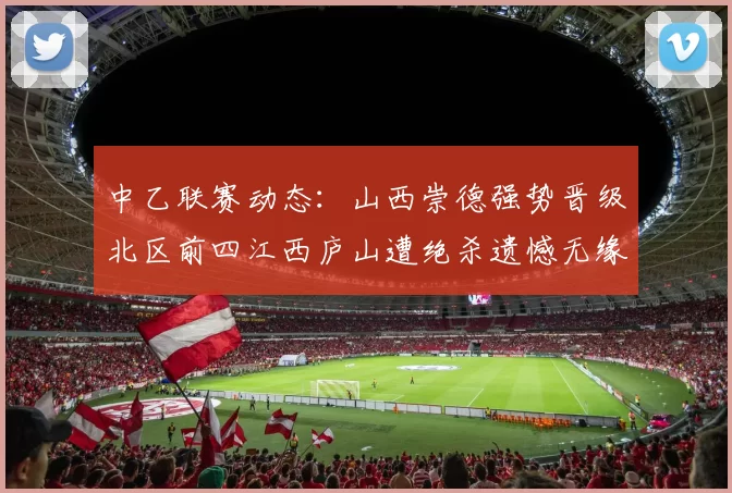 中乙联赛动态：山西崇德强势晋级北区前四江西庐山遭绝杀遗憾无缘南区前四